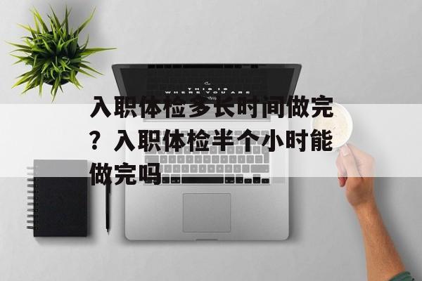 入职体检多长时间做完？入职体检半个小时能做完吗-第1张图片-