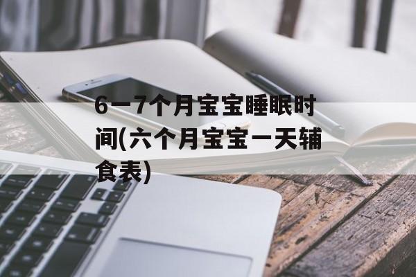 6一7个月宝宝睡眠时间(六个月宝宝一天辅食表)-第1张图片-