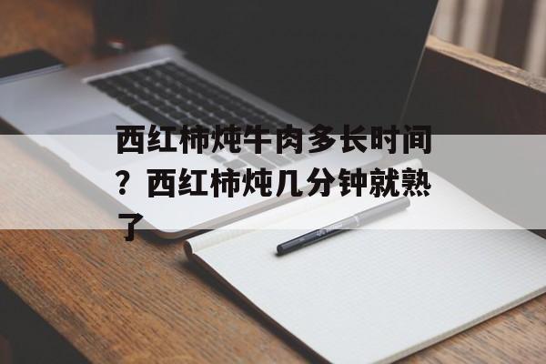 西红柿炖牛肉多长时间？西红柿炖几分钟就熟了-第1张图片-