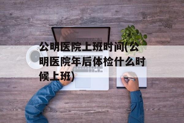 公明医院上班时间(公明医院年后体检什么时候上班)-第1张图片-
