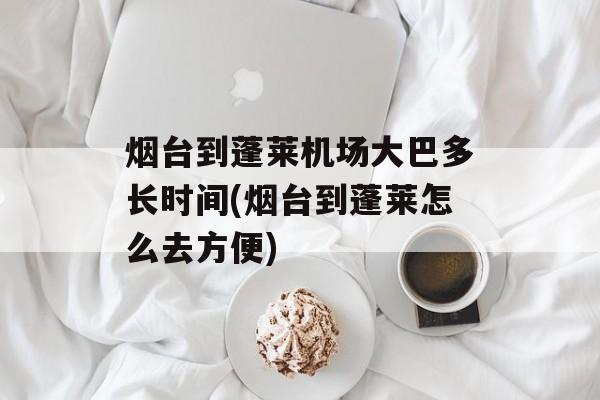 烟台到蓬莱机场大巴多长时间(烟台到蓬莱怎么去方便)-第1张图片-