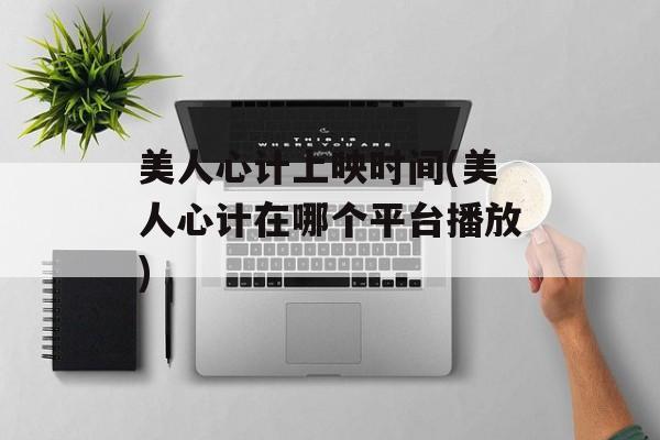 美人心计上映时间(美人心计在哪个平台播放)-第1张图片-