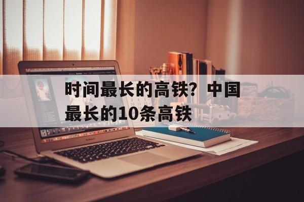 时间最长的高铁？中国最长的10条高铁-第1张图片-