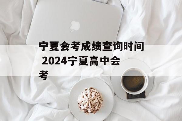宁夏会考成绩查询时间 2024宁夏高中会考-第1张图片-