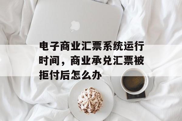 电子商业汇票系统运行时间，商业承兑汇票被拒付后怎么办-第1张图片-
