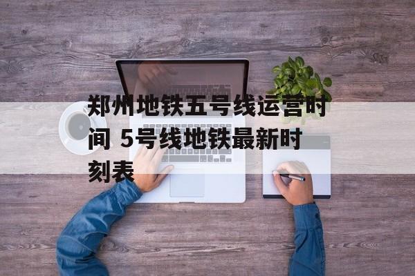 郑州地铁五号线运营时间 5号线地铁最新时刻表-第1张图片-