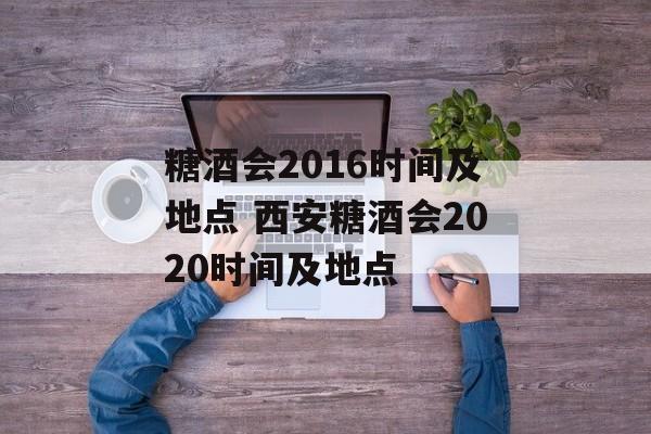 糖酒会2016时间及地点 西安糖酒会2020时间及地点-第1张图片-