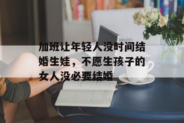 加班让年轻人没时间结婚生娃，不愿生孩子的女人没必要结婚-第1张图片-