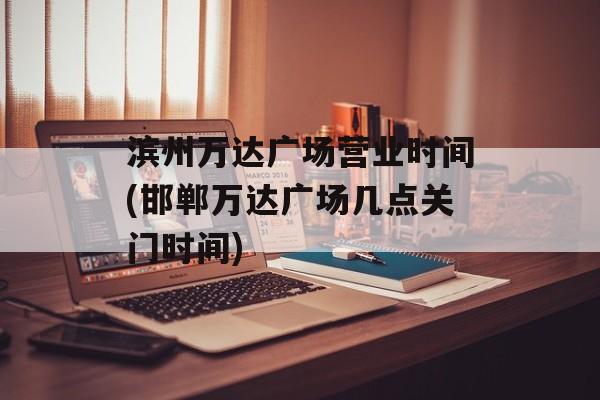 滨州万达广场营业时间(邯郸万达广场几点关门时间)-第1张图片-