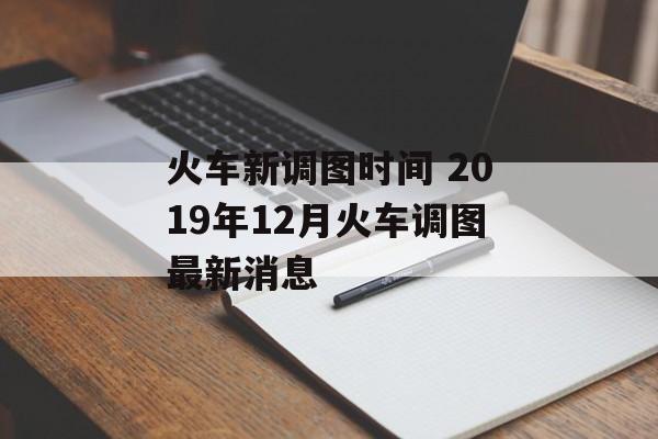 火车新调图时间 2019年12月火车调图最新消息-第1张图片-