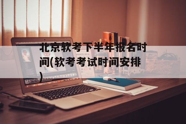 北京软考下半年报名时间(软考考试时间安排)-第1张图片-