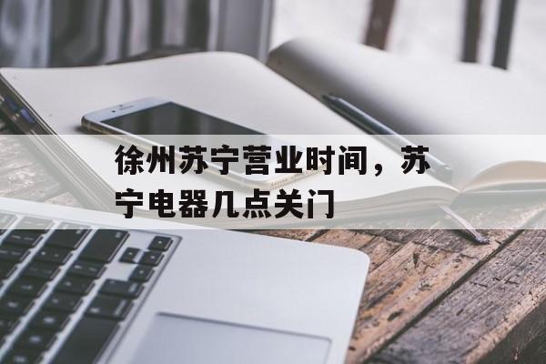 徐州苏宁营业时间，苏宁电器几点关门-第1张图片-