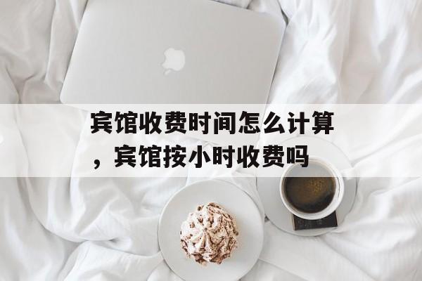 宾馆收费时间怎么计算，宾馆按小时收费吗-第1张图片-