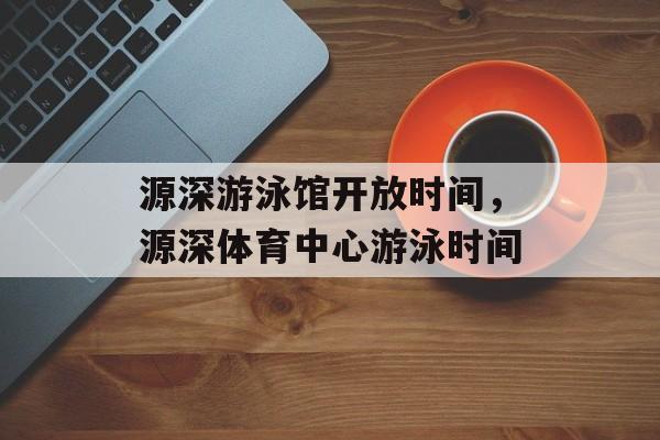 源深游泳馆开放时间，源深体育中心游泳时间-第1张图片-