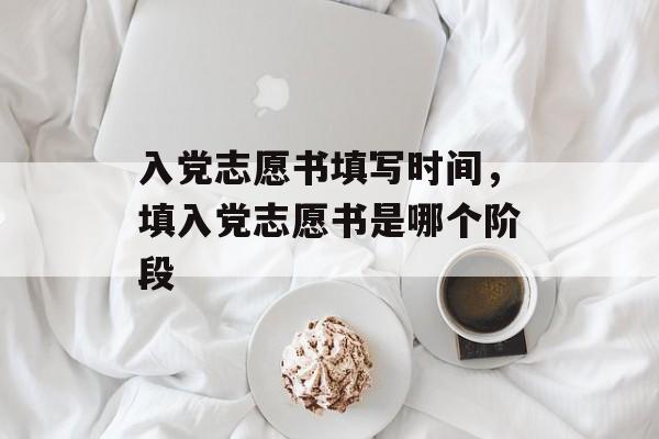 入党志愿书填写时间，填入党志愿书是哪个阶段-第1张图片-