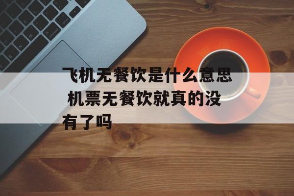 飞机无餐饮是什么意思 机票无餐饮就真的没有了吗-第1张图片-
