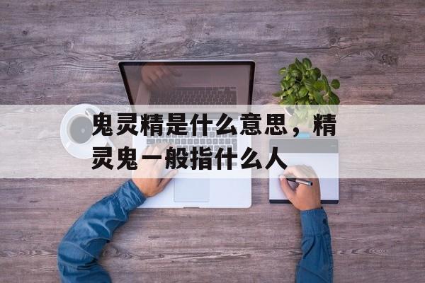 鬼灵精是什么意思，精灵鬼一般指什么人-第1张图片-