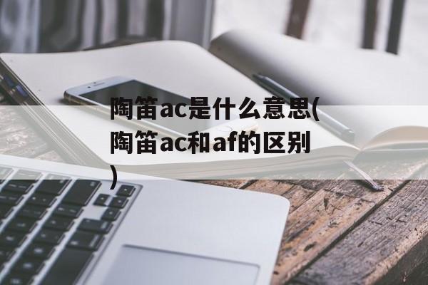 陶笛ac是什么意思(陶笛ac和af的区别)-第1张图片-