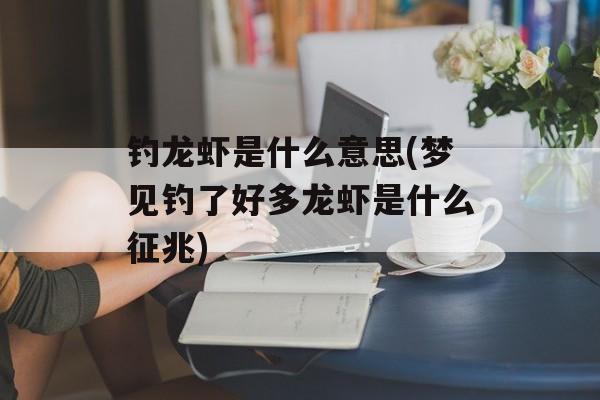 钓龙虾是什么意思(梦见钓了好多龙虾是什么征兆)-第1张图片-