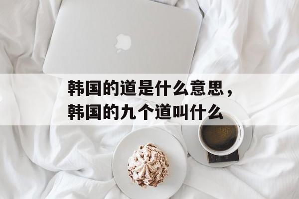 韩国的道是什么意思，韩国的九个道叫什么-第1张图片-