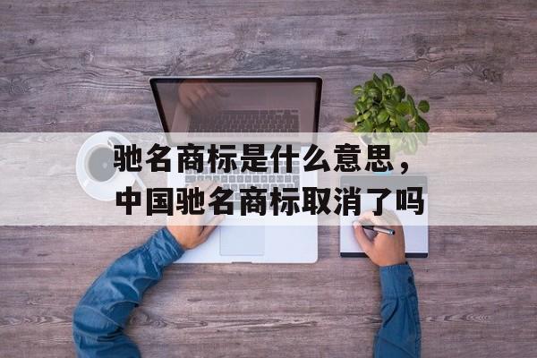 驰名商标是什么意思，中国驰名商标取消了吗-第1张图片-