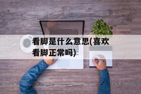 看脚是什么意思(喜欢看脚正常吗)-第1张图片-