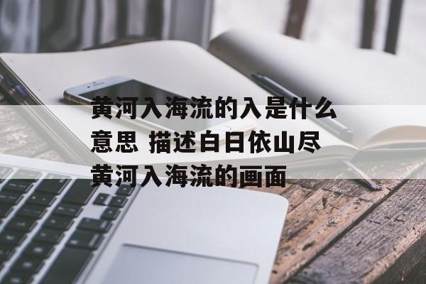 黄河入海流的入是什么意思 描述白日依山尽黄河入海流的画面-第1张图片-