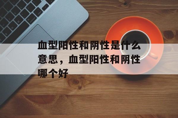 血型阳性和阴性是什么意思，血型阳性和阴性哪个好-第1张图片-