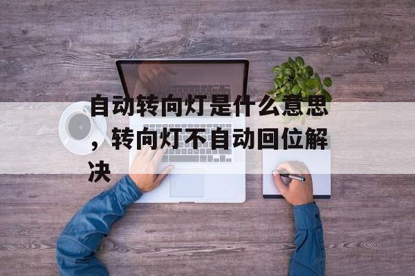 自动转向灯是什么意思，转向灯不自动回位解决-第1张图片-
