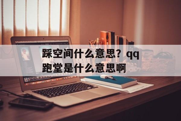 踩空间什么意思？qq跑堂是什么意思啊-第1张图片-