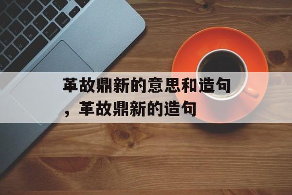 革故鼎新的意思和造句，革故鼎新的造句-第1张图片-
