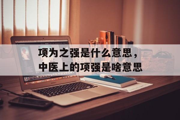 项为之强是什么意思，中医上的项强是啥意思-第1张图片-