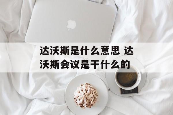 达沃斯是什么意思 达沃斯会议是干什么的-第1张图片-
