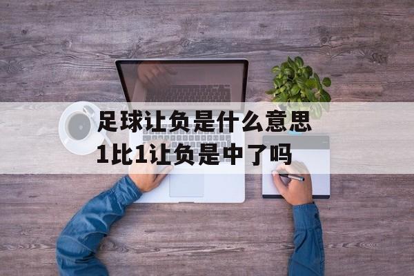 足球让负是什么意思 1比1让负是中了吗-第1张图片-