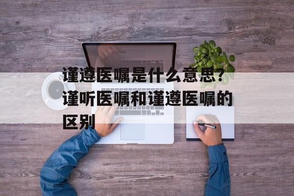 谨遵医嘱是什么意思？谨听医嘱和谨遵医嘱的区别-第1张图片-