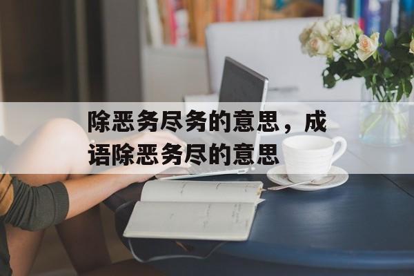 除恶务尽务的意思，成语除恶务尽的意思-第1张图片-
