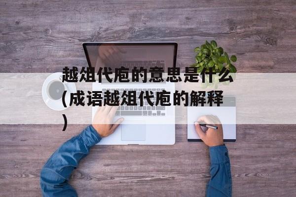 越俎代庖的意思是什么(成语越俎代庖的解释)-第1张图片-