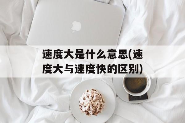 速度大是什么意思(速度大与速度快的区别)-第1张图片-