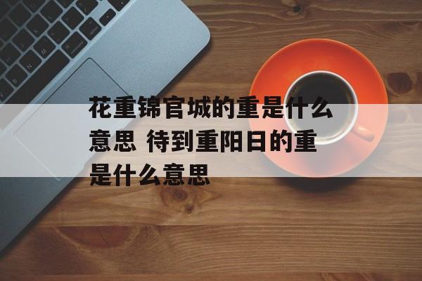花重锦官城的重是什么意思 待到重阳日的重是什么意思-第1张图片-