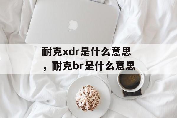 耐克xdr是什么意思，耐克br是什么意思-第1张图片-
