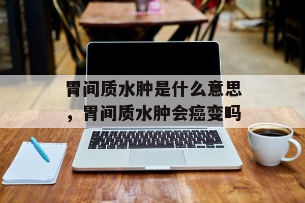 胃间质水肿是什么意思，胃间质水肿会癌变吗-第1张图片-