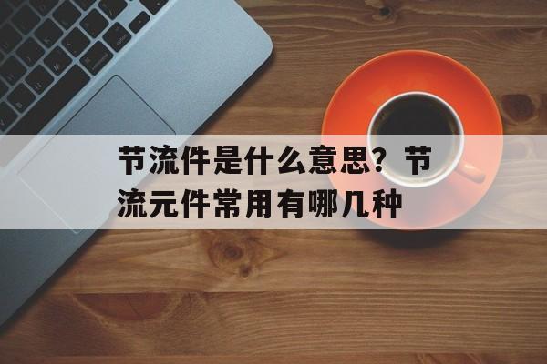 节流件是什么意思？节流元件常用有哪几种-第1张图片-