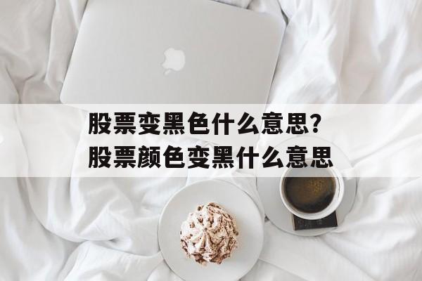 股票变黑色什么意思？股票颜色变黑什么意思-第1张图片-