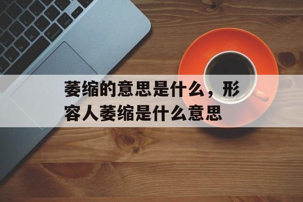 萎缩的意思是什么，形容人萎缩是什么意思-第1张图片-