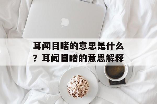耳闻目睹的意思是什么？耳闻目睹的意思解释-第1张图片-