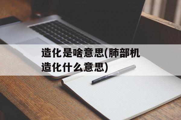 造化是啥意思(肺部机造化什么意思)-第1张图片-