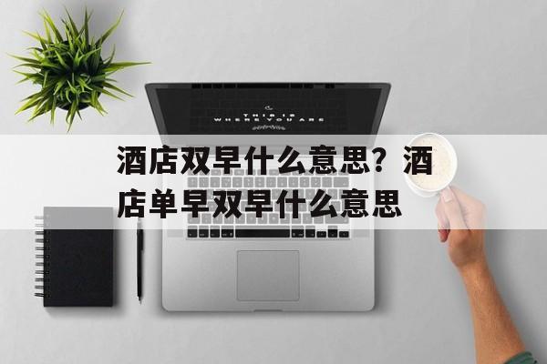 酒店双早什么意思？酒店单早双早什么意思-第1张图片-