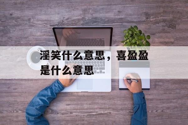 淫笑什么意思，喜盈盈是什么意思-第1张图片-