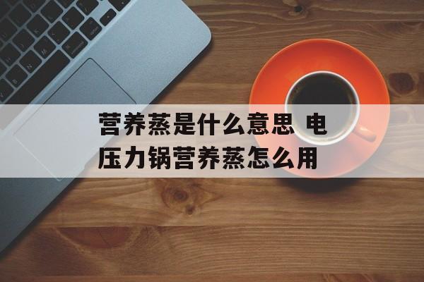 营养蒸是什么意思 电压力锅营养蒸怎么用-第1张图片-