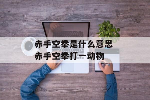 赤手空拳是什么意思 赤手空拳打一动物-第1张图片-